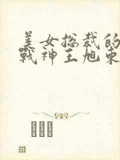 美女总裁的贴身战神王旭东免费阅读