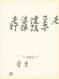 老婆怀孕老公让打掉孩子