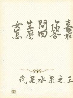 女生问你喜欢她怎么回答最好