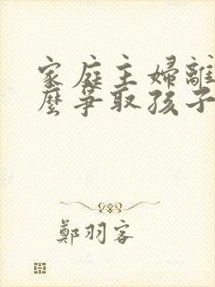 家庭主妇离婚怎么争取孩子的抚养权