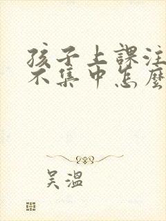 孩子上课注意力不集中怎么回事