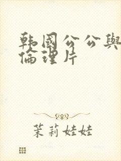 韩国公公与儿媳伦理片