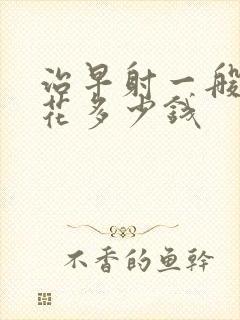 治早射一般需要花多少钱