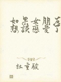 如果女朋友说不想谈恋爱了怎么办