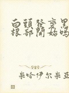 白头发变黑是从根部开始吗