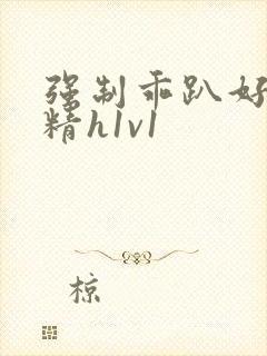 强制乖趴好灌浓精h1v1