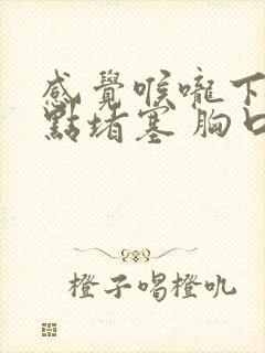 感觉喉咙下面有点堵塞 胸口上面中间有点疼