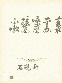 小孩嗓子有痰咳嗽怎么办最有效