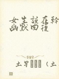 女生说在干嘛的幽默回复