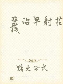 医治早射花多少钱