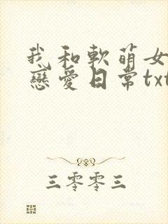 我和软萌女友的恋爱日常txt免费下载