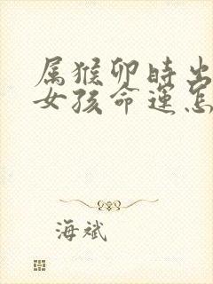 属猴卯时出生的女孩命运怎么样