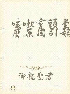 咳嗽会头晕是什么原因引起的