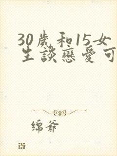 30岁和15女生谈恋爱可以吗