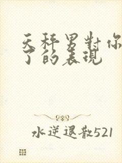 天秤男对你上头了的表现