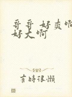 哥哥 好爽啊 好大啊