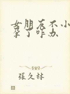 女朋友不小心怀孕了咋办