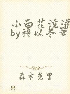 小白花浇灌日常by穆以冬笔趣阁
