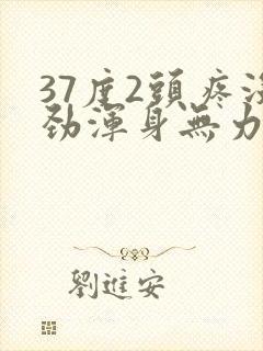 37度2头疼没劲浑身无力