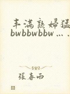 丰满熟妇猛性bbwbbwbbw……