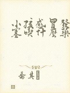 小孩感冒发烧鼻塞吃什么药管用