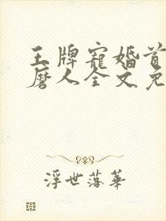 王牌宠婚首长太磨人全文免费阅读