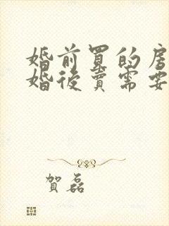 婚前买的房子结婚后卖需要配偶签字吗