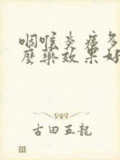 咽喉炎痰多吃什么药效果好