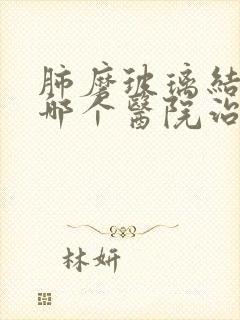 肺磨玻璃结节去哪个医院治疗好