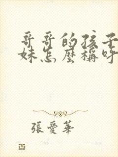 哥哥的孩子叫妹妹怎么称呼