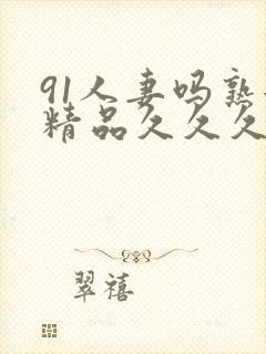 91人妻吗熟女精品久久久