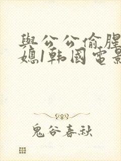 与公公偷腥的儿媳1韩国电影