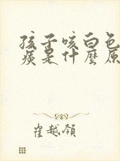 孩子咳白色泡沫痰是什么原因