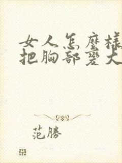 女人怎么样可以把胸部变大