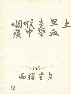 咽喉炎早上起来痰中带血