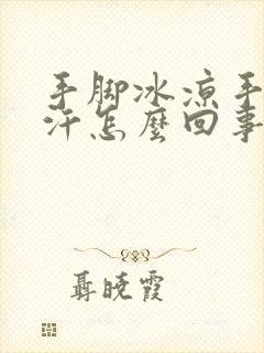 手脚冰凉手脚出汗怎么回事