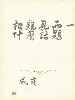 相亲见面一般聊什么话题封面