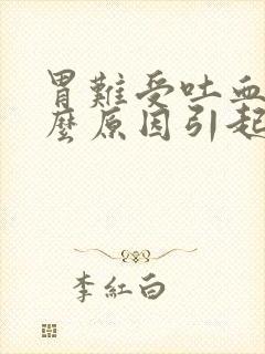 胃难受吐血是什么原因引起的