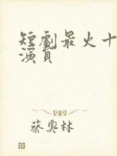 短剧最火十大男演员