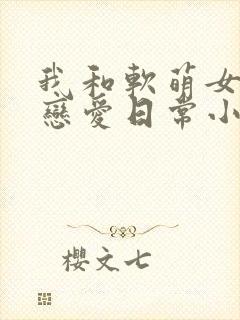 我和软萌女友的恋爱日常小说观看