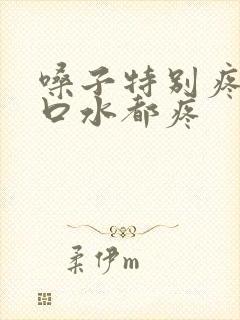 嗓子特别疼,咽口水都疼