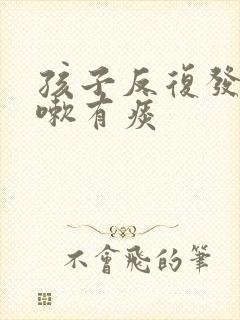 孩子反复发烧咳嗽有痰