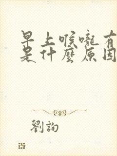 早上喉咙有绿痰是什么原因