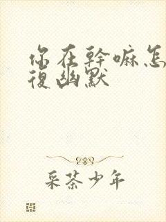 你在干嘛怎么回复幽默