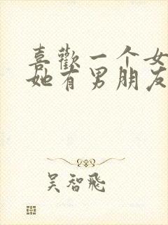 喜欢一个女孩子她有男朋友了咋办