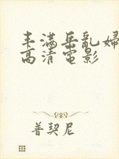 丰满岳乱妇三级高清电影