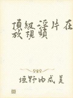 顶级淫片在线播放视频