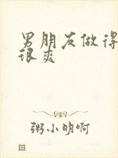 男朋友做得很猛很爽