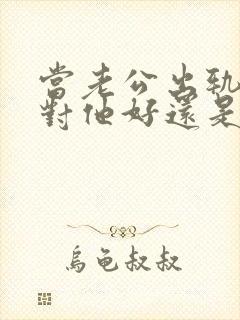 当老公出轨后该对他好还是不好