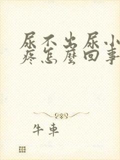 尿不出尿小便还疼怎么回事